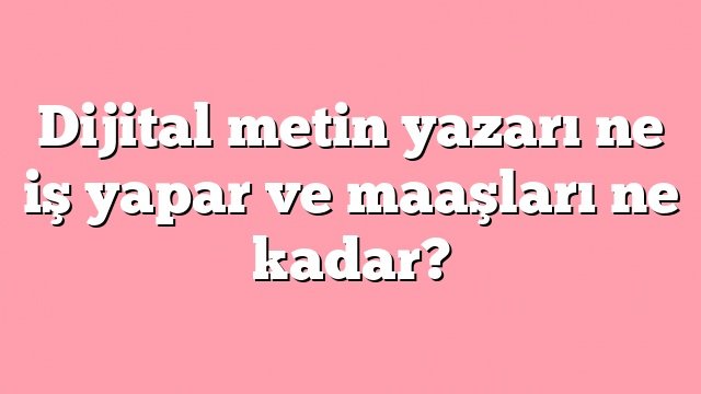 dijital metin yazari ne is yapar ve maaslari ne kadar