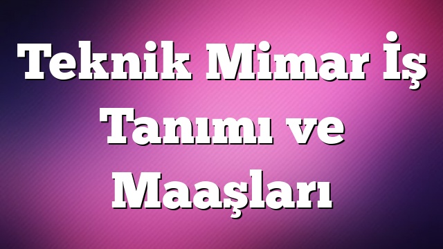 Teknik Mimar İş Tanımı ve Maaşları